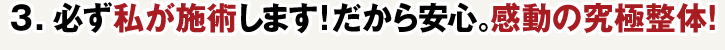 3.必ず私が施術します!だから安心。