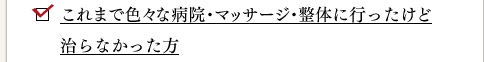 これまで色々な病院・マッサージ・整体に行ったけど治らなかった方