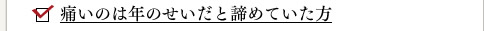 痛いのは年のせいだと諦めていた方