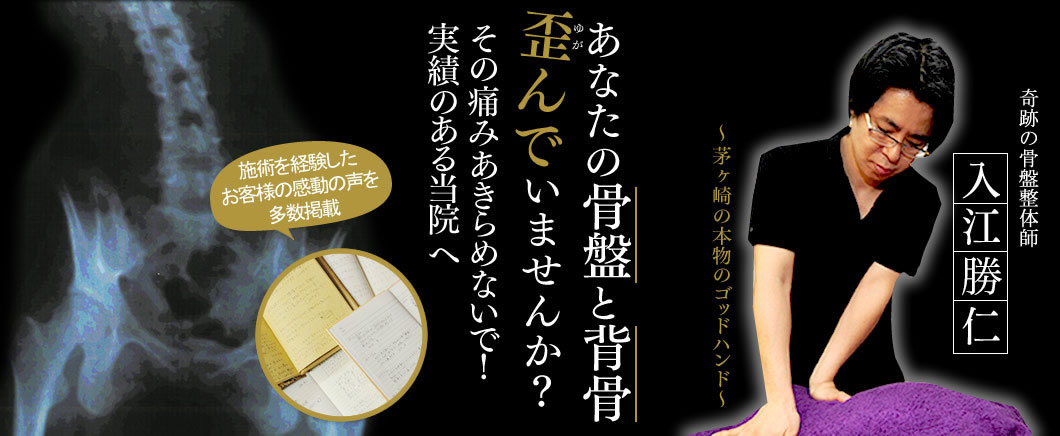 あなたの骨盤と背骨歪んでいませんか?その痛みあきらめないで!実績のある当院へ 骨盤整体師 入江克仁~茅ヶ崎の本物のゴッドハンド~ 施術を経験したお客様の感動の声を多数掲載